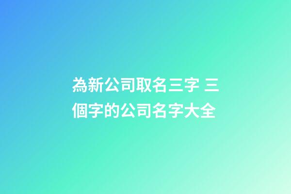 為新公司取名三字 三個字的公司名字大全-第1張-公司起名-玄機(jī)派